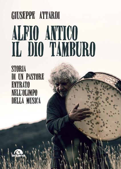 Alfio Antico. Il dio tamburo. Storia di un pastore entrato nell’Olimpo della musica - Giuseppe Attardi - copertina