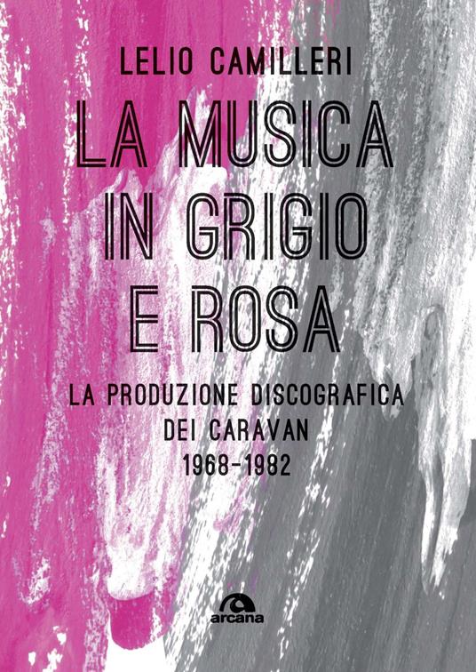 La musica in grigio e rosa. La produzione discografica dei Caravan 1968-1982 - Lelio Camilleri - copertina