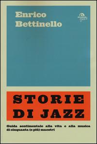 Storie di jazz. Guida sentimentale alla vita e alla musica di cinquanta (e più) maestri - Enrico Bettinello - copertina
