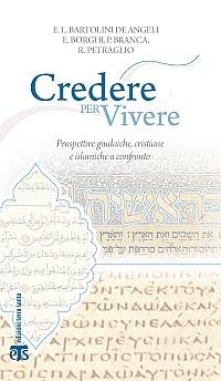 Credere per vivere. Prospettive giudaiche, cristiane e islamiche a confronto - Elena Lea Bartolini De Angeli,Paolo Branca,Renzo Petraglio - copertina
