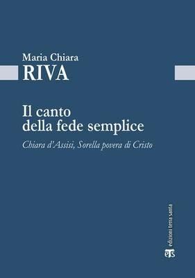 Il Canto della fede semplice. Chiara d'Assisi, Sorella povera di Cristo - Maria Chiara Riva - copertina