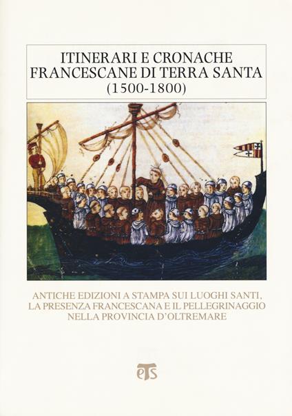 Itinerari e cronache francescane in Terra Santa (1500-1800). Antiche edizioni a stampa sui luoghi santi, la presenza francescana e il pellegrinaggio nella provincia d'oltremare - copertina