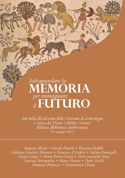 Salvaguardare la memoria per immaginare il futuro. Atti della 3ª edizione delle Giornate di archeologia e storia del Vicino e Medio Oriente (Milano, Biblioteca Ambrosiana, 5-6 maggio 2017) - copertina