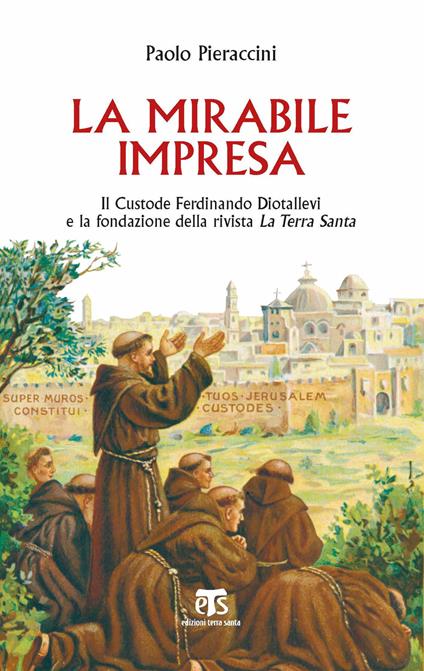 La mirabile impresa. Il custode Ferdinando Diotallevi e la fondazione della rivista La Terra Santa - Paolo Pieraccini - copertina