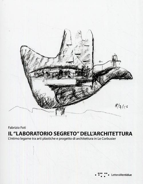 Il «laboratorio segreto» dell'architettura. L'intimo legame tra arti plastiche e progetto di architettura in Le Corbustier - Fabrizio Foti - copertina