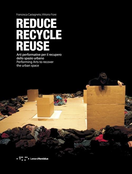 Reduce, recycle, reuse. Arti performative per il recupero dello spazio urbano. Ediz. italiana e inglese - Vittorio Fiore,Francesca Castagneto - copertina