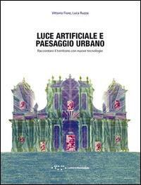 Luce artificiale e paesaggio urbano. Raccontare il territorio con nuove tecnologie - Vittorio Fiore,Luca Ruzza - copertina