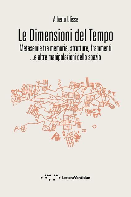 Le dimensioni del tempo. Metasemie tra memorie, strutture, frammenti ...e altre manipolazioni dello spazio - Alberto Ulisse - copertina