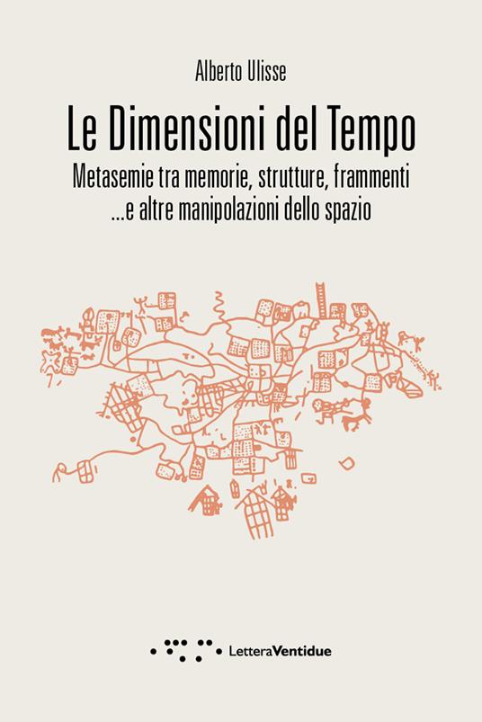 Le dimensioni del tempo. Metasemie tra memorie, strutture, frammenti ...e altre manipolazioni dello spazio - Alberto Ulisse - copertina