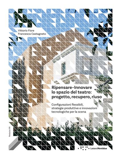 Ripensare–innovare lo spazio del teatro: progetto, recupero, riuso. Configurazioni flessibili, strategie produttive e innovazioni tecnologiche per la scena - Vittorio Fiore,Francesca Castagneto - copertina