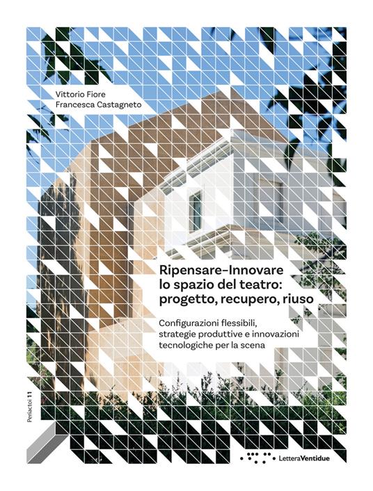 Ripensare–innovare lo spazio del teatro: progetto, recupero, riuso. Configurazioni flessibili, strategie produttive e innovazioni tecnologiche per la scena - Vittorio Fiore,Francesca Castagneto - copertina