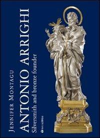 Antonio Arrighi. Silversmith and bronze founder in Baroque Rome. Ediz. illustrata - Jennifer Montagu - copertina