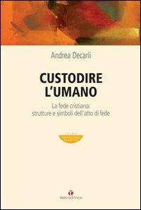 Custodire l'umano. La fede cristiana: strutture e simboli dell'atto di fede - Andrea Decarli - copertina