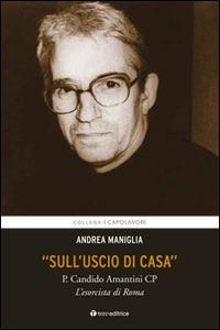 «Sull'uscio di casa». P. Candido Amantini CP, l'esorcista di Roma - Andrea Maniglia - copertina