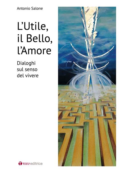 L' utile il bello l'amore. Dialoghi sul senso del vivere - Antonio Salone - copertina