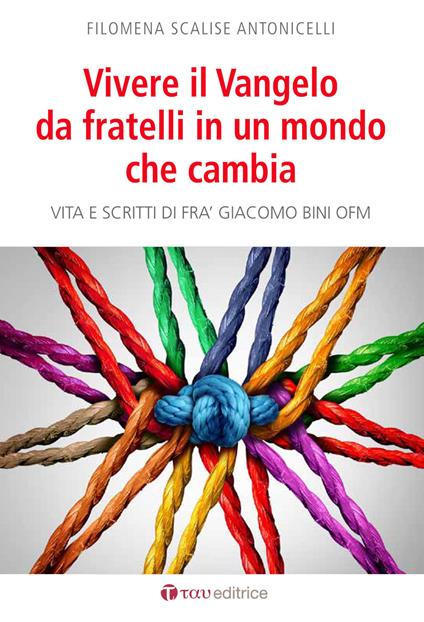 Vivere il Vangelo da fratelli in un mondo che cambia. Vita e scritti di Frà Giacomo Bini OFM - Filomena Scalise Antonicelli - copertina