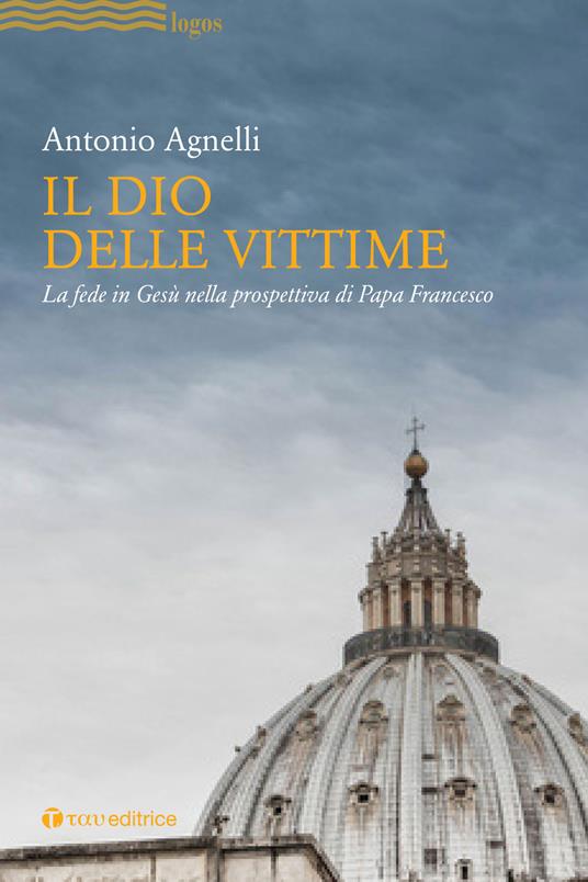 Il Dio delle vittime. La fede in Gesù nella prospettiva di Papa Francesco - Antonio Agnelli - copertina