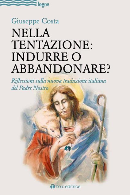 Nella tentazione: indurre o abbandonare? Riflessioni sulla nuova traduzione italiana del Padre Nostro - Giuseppe Costa - copertina