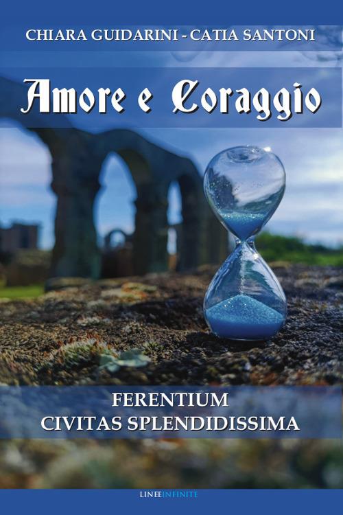 Amore e coraggio. Ferentium Civitas Splendidissima - Chiara Guidarini,Catia Santoni - copertina