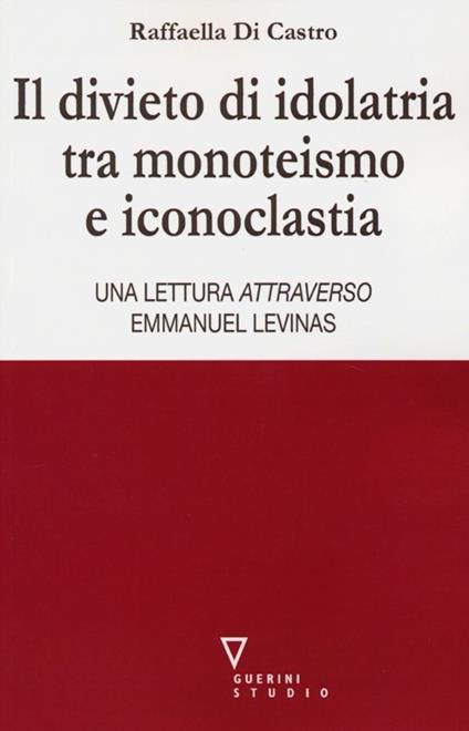 Il divieto di idolatria tra monoteismo e iconoclastia. Una lettura attraverso Emmanuel Levinas - Raffaella Di Castro - copertina