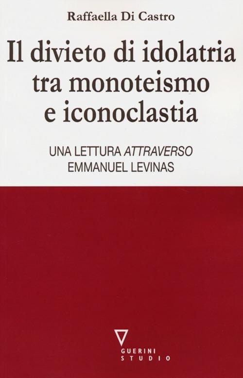 Il divieto di idolatria tra monoteismo e iconoclastia. Una lettura attraverso Emmanuel Levinas - Raffaella Di Castro - copertina