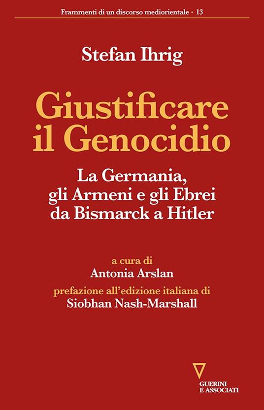 Giustificare il genocidio. La Germania, gli Armeni e gli Ebrei da Bismarck a Hitler - Stefan Ihrig - copertina