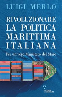 Rivoluzionare la politica marittima italiana. Per un vero Ministero del Mare