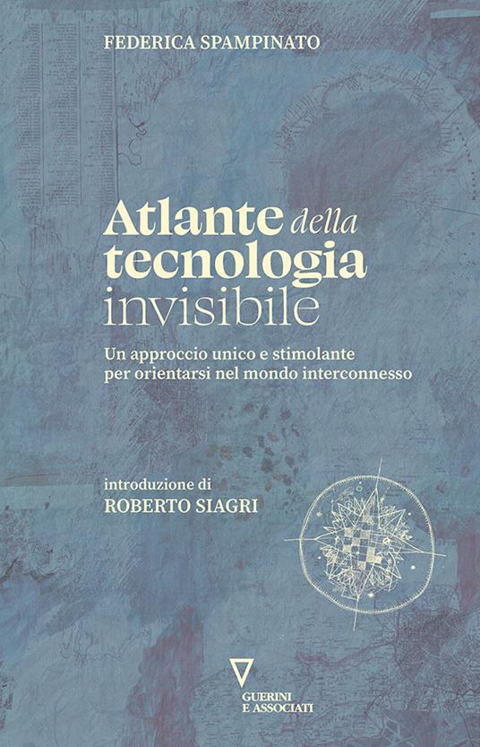 Atlante della tecnologia invisibile. Un approccio unico e stimolante per orientarsi nel mondo interconnesso - Federica Spampinato - copertina