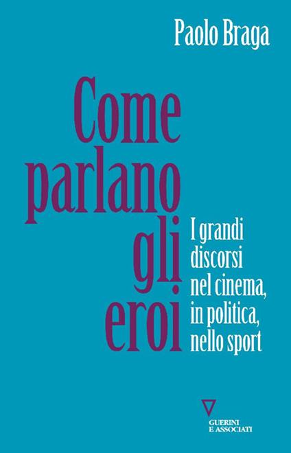 Come parlano gli eroi. I grandi discorsi nel cinema, in politica, nello sport - Paolo Braga - copertina
