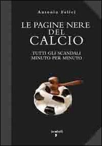 Le pagine nere del calcio. Tutti gli scandali minuto per minuto - Antonio Felici - copertina