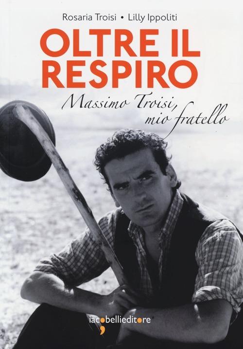 Oltre il respiro. Massimo Troisi, mio fratello - Rosaria Troisi,Lilly Ippoliti - copertina