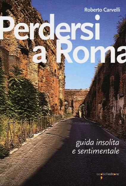 Perdersi a Roma. Guida insolita e sentimentale - Roberto Carvelli - copertina