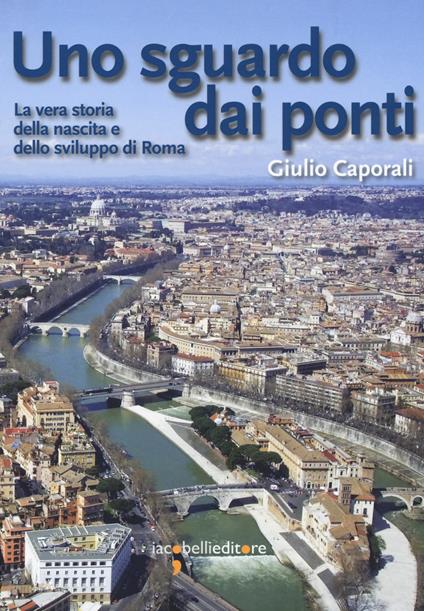 Uno sguardo dai ponti. La vera storia della nascita e dello sviluppo di Roma - Giulio Caporali - copertina