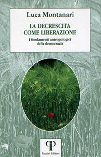 La decrescita come liberazione. I fondamenti antropologici della democrazia - Luca Montanari - copertina