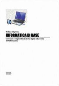 Informatica di base. Conoscere e comprendere le risorse digitali nella società del'informazione - Stefano Allegrezza - copertina