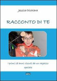Racconto di te. I primi 18 anni vissuti da un ragazzo speciale - Jessica Dichiara - copertina