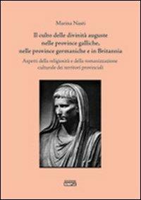 Il culto delle divinità auguste nelle province galliche, nelle province germaniche e in Britannia. Aspetti della religiosità e della romanizzazione culturale... - Marina Nasti - copertina