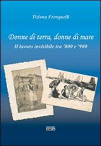 Donne di terra, donne di mare il lavoro invisibile tra '800 e '900 - Tiziana Frenquelli - copertina