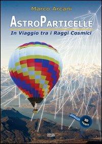 Astroparticelle. In viaggio tra i raggi cosmici - Marco Arcani - copertina