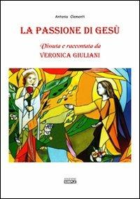 La passione di Gesù. Vissuta e raccontata da Veronica Giuliani - Antonio Clementi - copertina