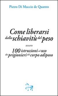 Come liberarsi dalla schiavitù del peso, ovvero, 100 istruzioni ad uso dei prigioneri del corpo adiposo - Pietro Di Muccio de Quattro - copertina