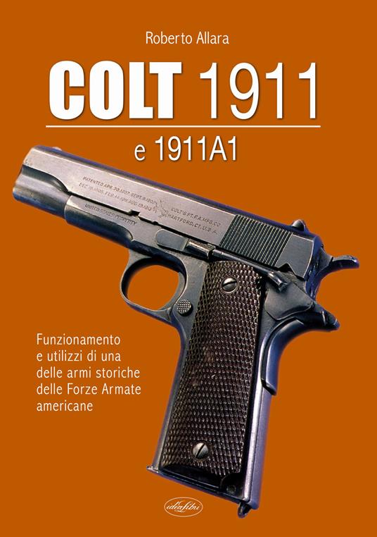 Colt 1911 e 1911 A1. Funzionamento e utilizzi di una delle armi storiche delle forze armate americane - Roberto Allara - copertina