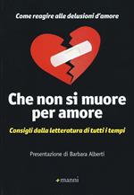 Che non si muore per amore. Come reagire alle delusioni d'amore. Consigli dalla letteratura di tutti i tempi