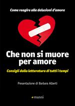 Che non si muore per amore. Come reagire alle delusioni d'amore. Consigli dalla letteratura di tutti i tempi