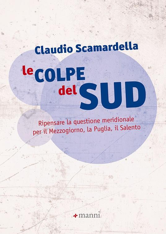 Le colpe del Sud. Ripensare la questione meridionale per il Mezzogiorno, la Puglia, il Salento - Claudio Scamardella - copertina
