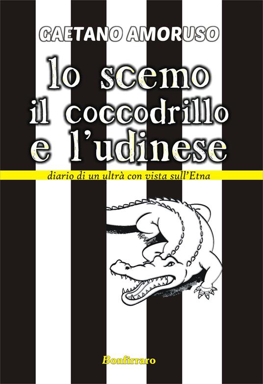 Lo scemo, il coccodrillo e l'Udinese. Diario di un ultrà con vista sull'Etna - Gaetano Amoruso - copertina