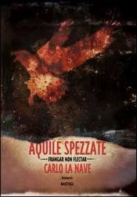 Aquile spezzate. Frangar non flectar - Carlo La Nave - copertina
