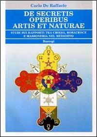 De secretis operibus artis et naturae. Studi sui rapporti tra Chiesa, Rosacroce e massoneria nel Medioevo - Carlo De Raffaele - copertina