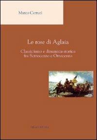 Le rose di Aglaia. Classicismo e dinamica storica fra settecento e ottocento - Marco Cerruti - copertina