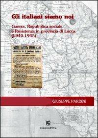 Gli italiani siamo noi. Guerra, Repubblica sociale e Resistenza in Provincia di Lucca (1940-1945) - Giuseppe Pardini - copertina